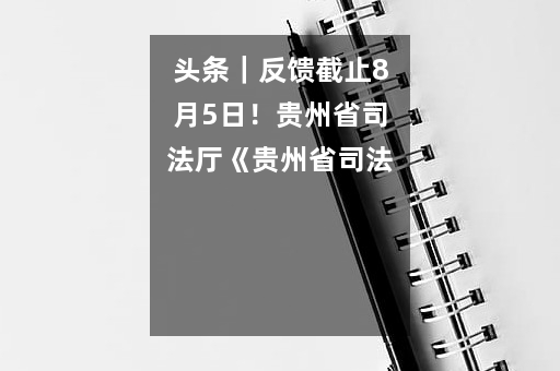 头条｜反馈截止8月5日！贵州省司法厅《贵州省司法鉴定条例（修订草案）》（2023年7月6日）