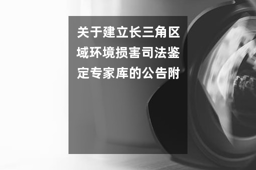 关于建立长三角区域环境损害司法鉴定专家库的公告附《长三角区域环境损害司法鉴定专家库专家名单》