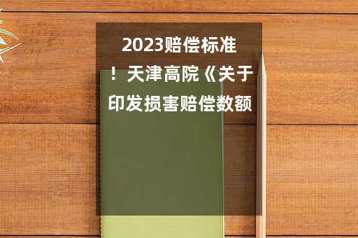 2023赔偿标准！天津高院《关于印发损害赔偿数额参考标准的通知》(津高法［2023］