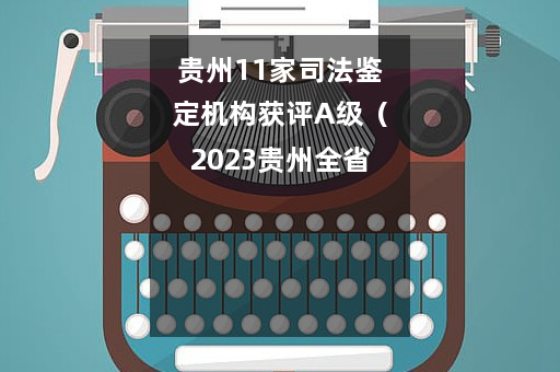 贵州11家司法鉴定机构获评A级（2023贵州全省司法鉴定机构诚信等级评估结果公告）