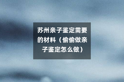 苏州亲子鉴定需要的材料（偷偷做亲子鉴定怎么做）