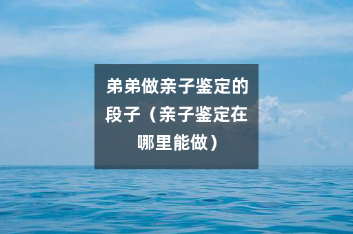 弟弟做亲子鉴定的段子（亲子鉴定在哪里能做）