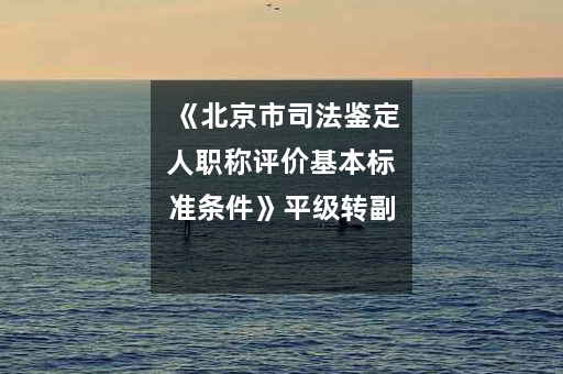 《北京市司法鉴定人职称评价基本标准条件》平级转副高需5年执业