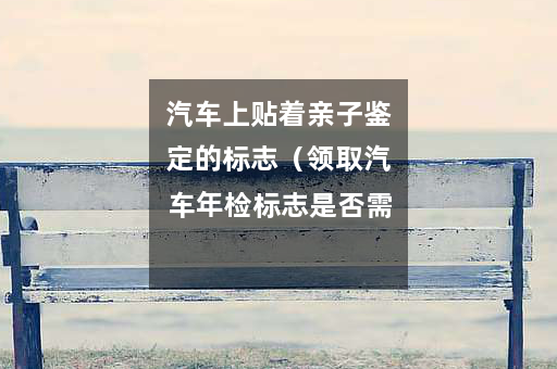 汽车上贴着亲子鉴定的标志（领取汽车年检标志是否需要车主本人）