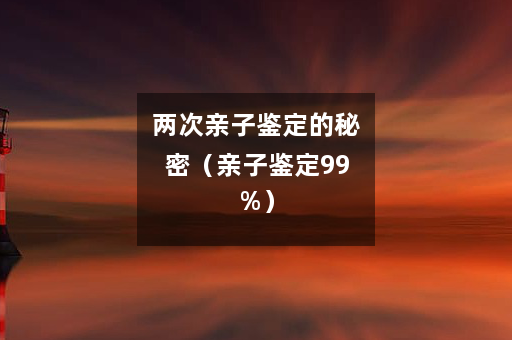 两次亲子鉴定的秘密（亲子鉴定99%）