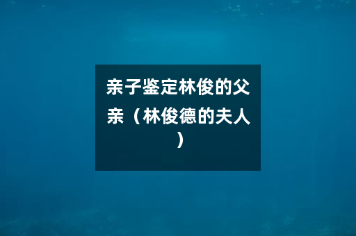 亲子鉴定林俊的父亲（林俊德的夫人）