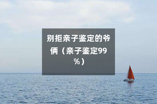 别拒亲子鉴定的爷俩（亲子鉴定99%）